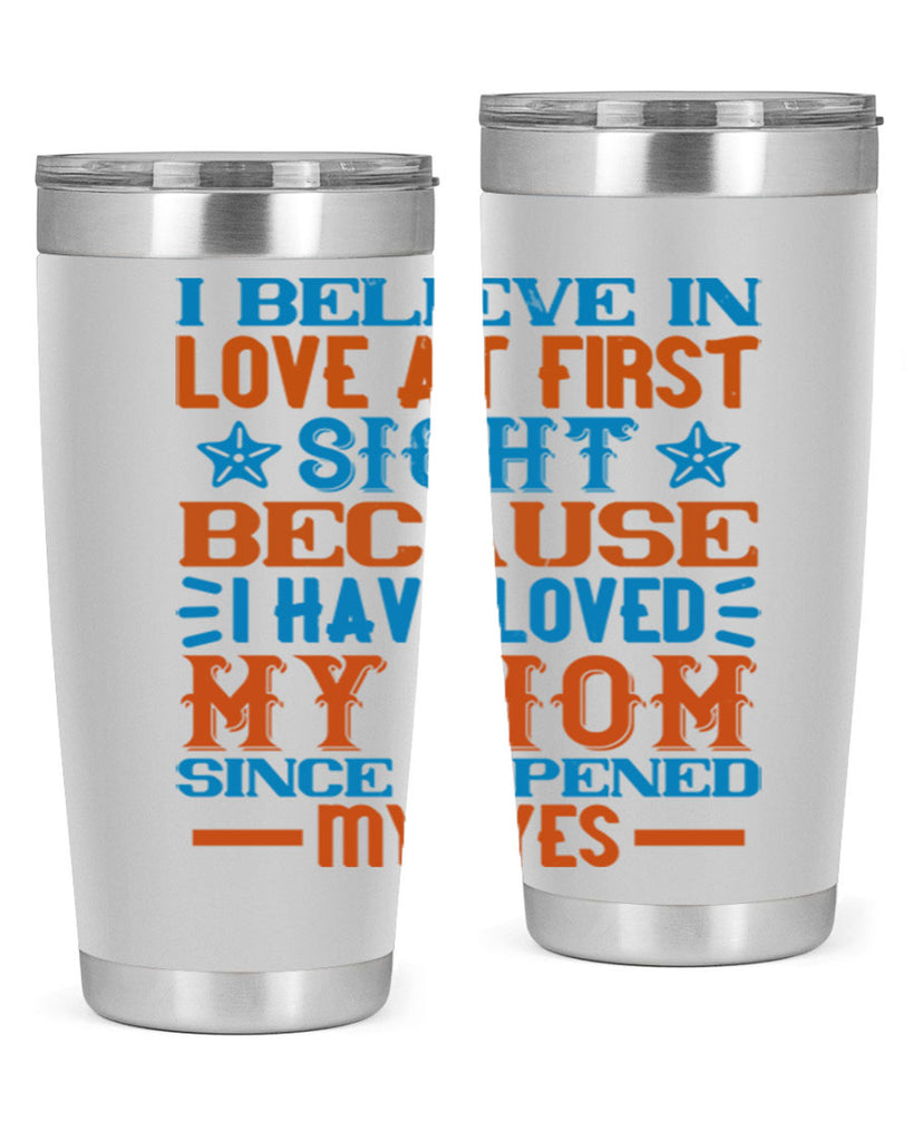 I believe in love at first sight because I have loved my mom since I opened my eyes Style 118#- baby- tumbler