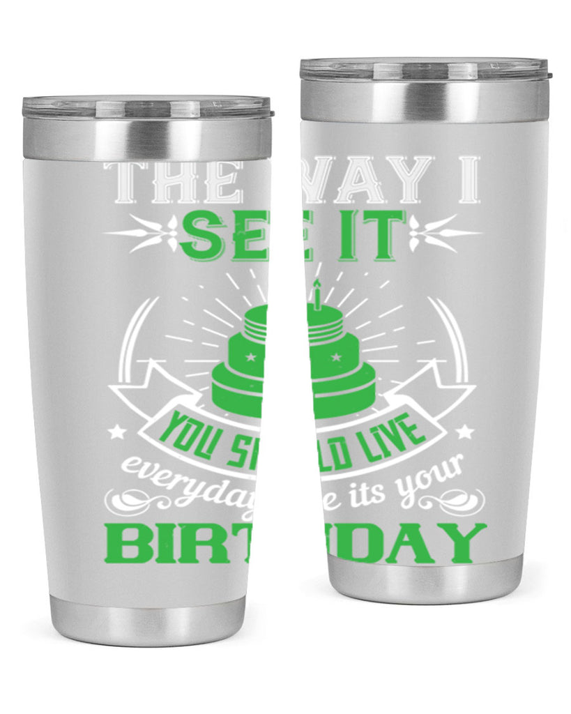 The way I see it you should live everyday like its your birthday Style 33#- birthday- tumbler