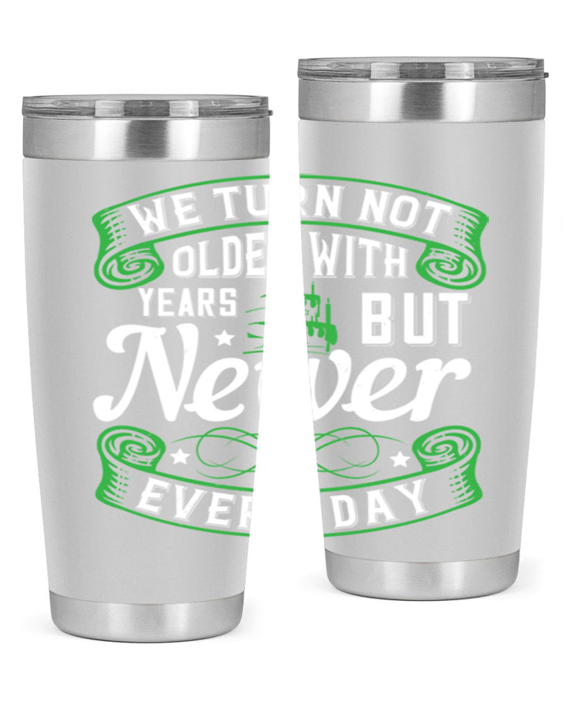 We turn not older with years but newer every day Style 14#- birthday- tumbler