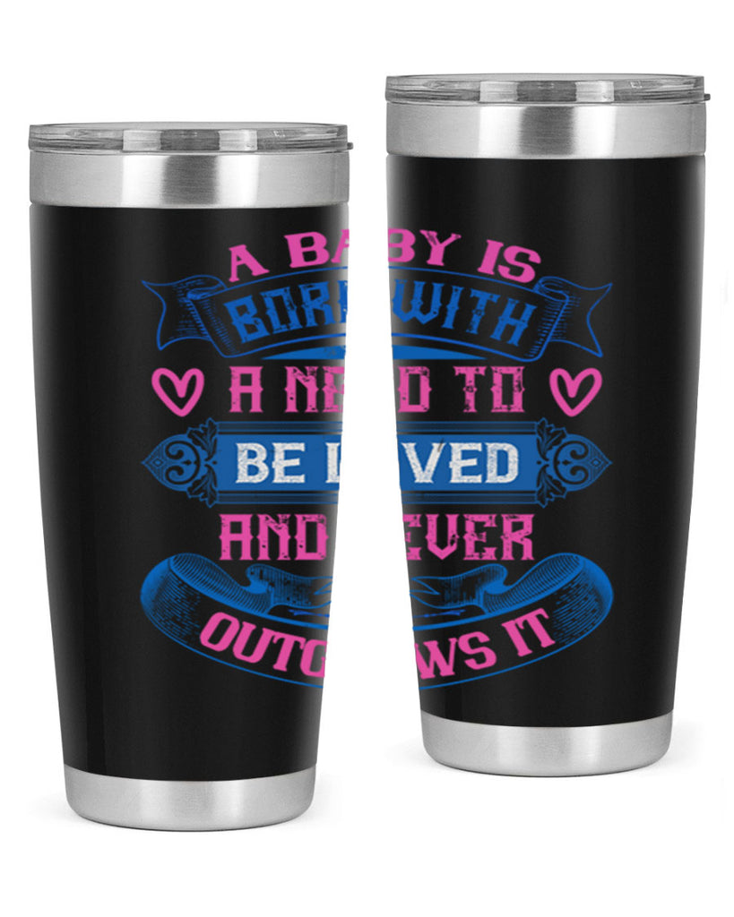 A baby is born with a need to be loved and never outgrows it Style 140#- baby- tumbler
