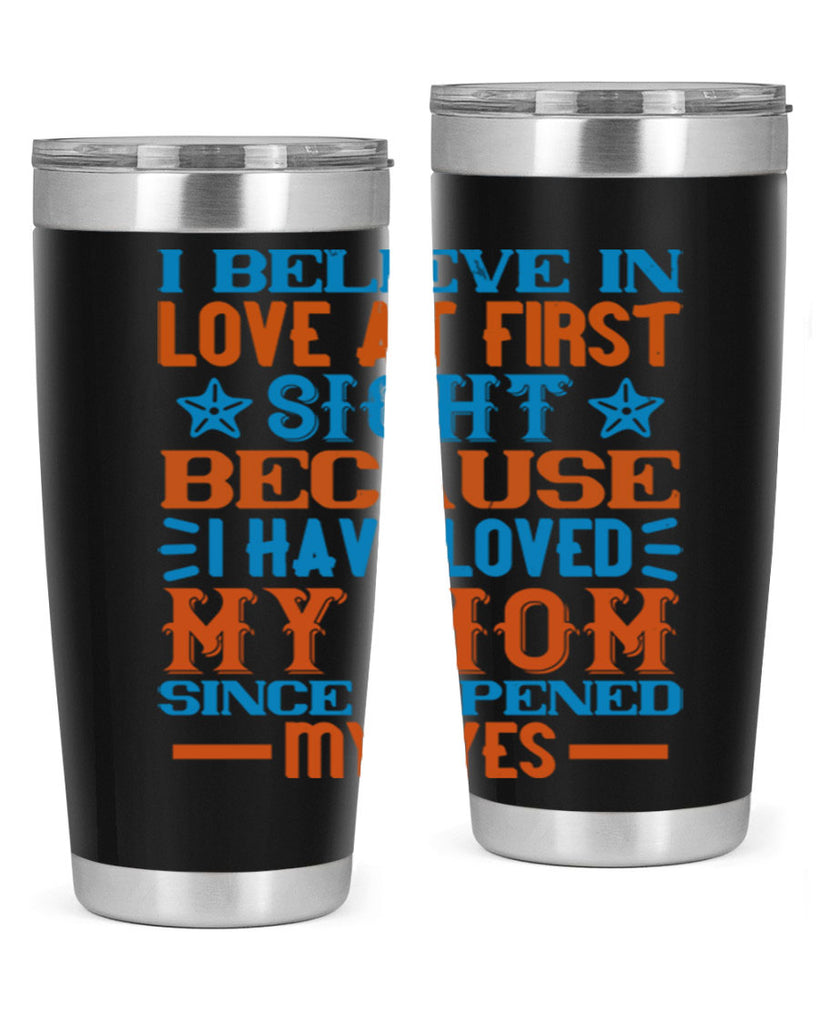 I believe in love at first sight because I have loved my mom since I opened my eyes Style 118#- baby- tumbler