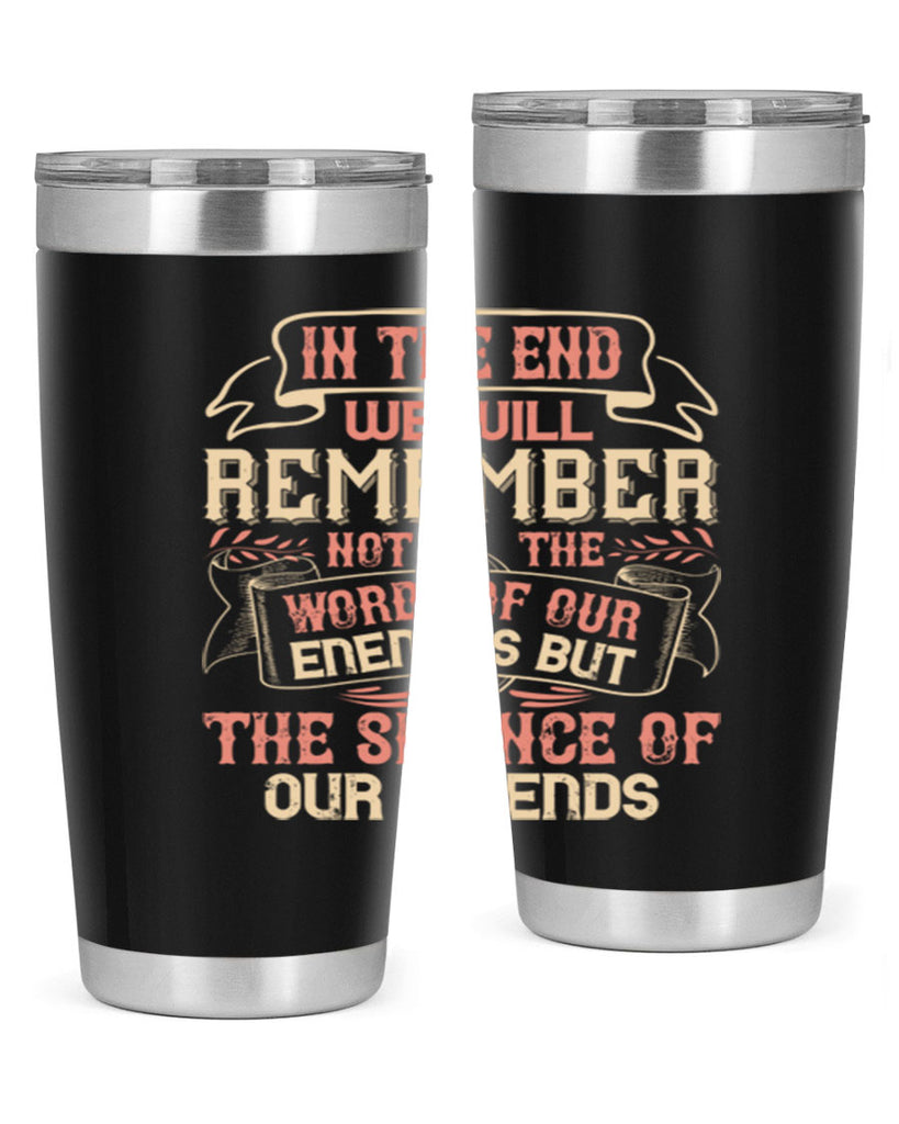 In the end we will remember not the words of our enemies but the silence of our friends Style 79#- Best Friend- Tumbler