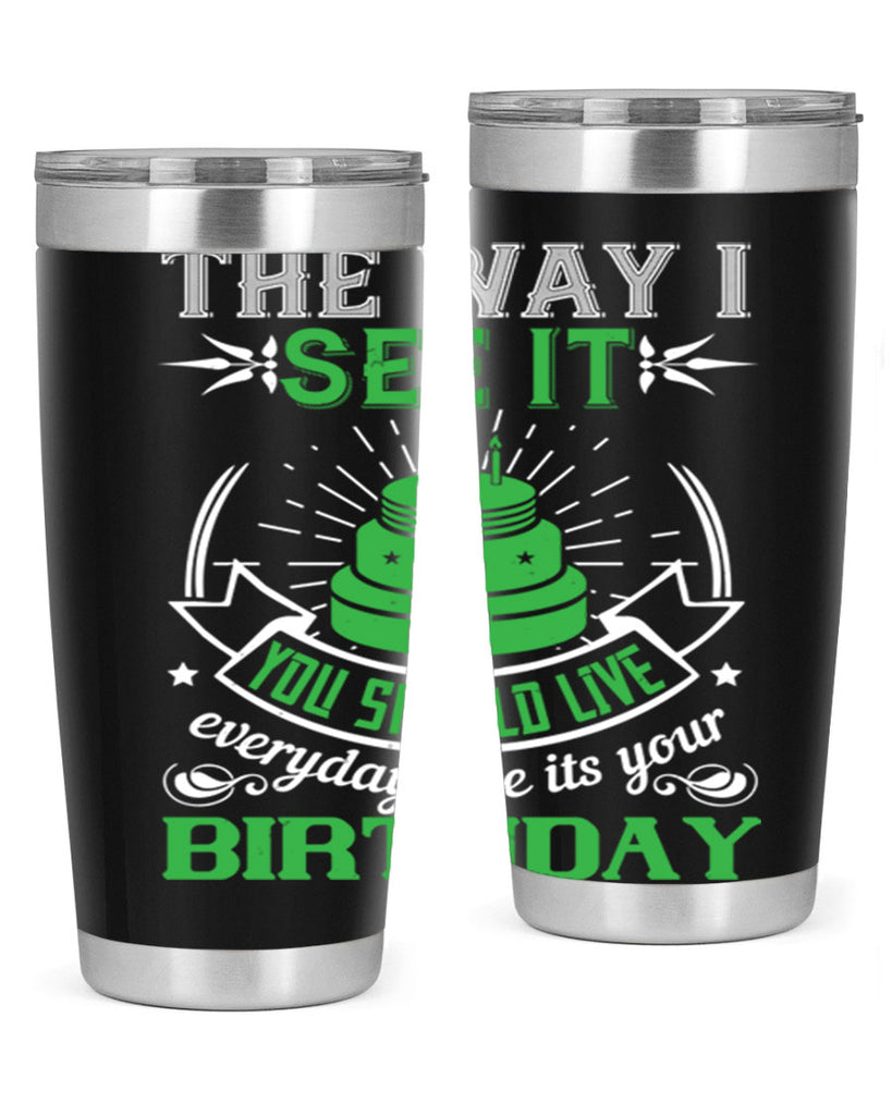 The way I see it you should live everyday like its your birthday Style 33#- birthday- tumbler