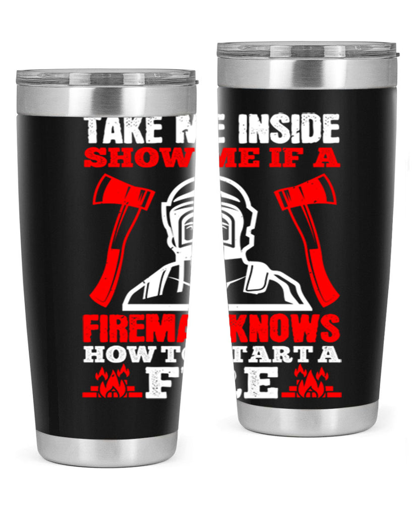 take me inside show me if a fireman knows how to starta fire Style 30#- fire fighter- tumbler