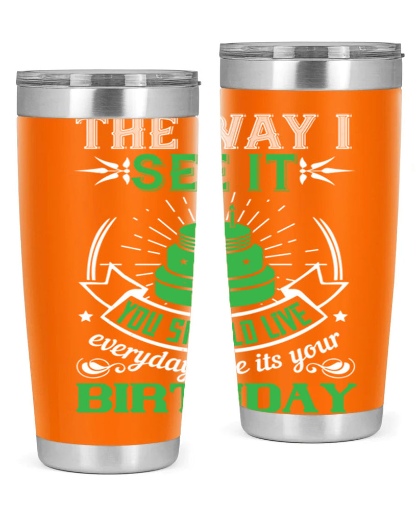 The way I see it you should live everyday like its your birthday Style 33#- birthday- tumbler