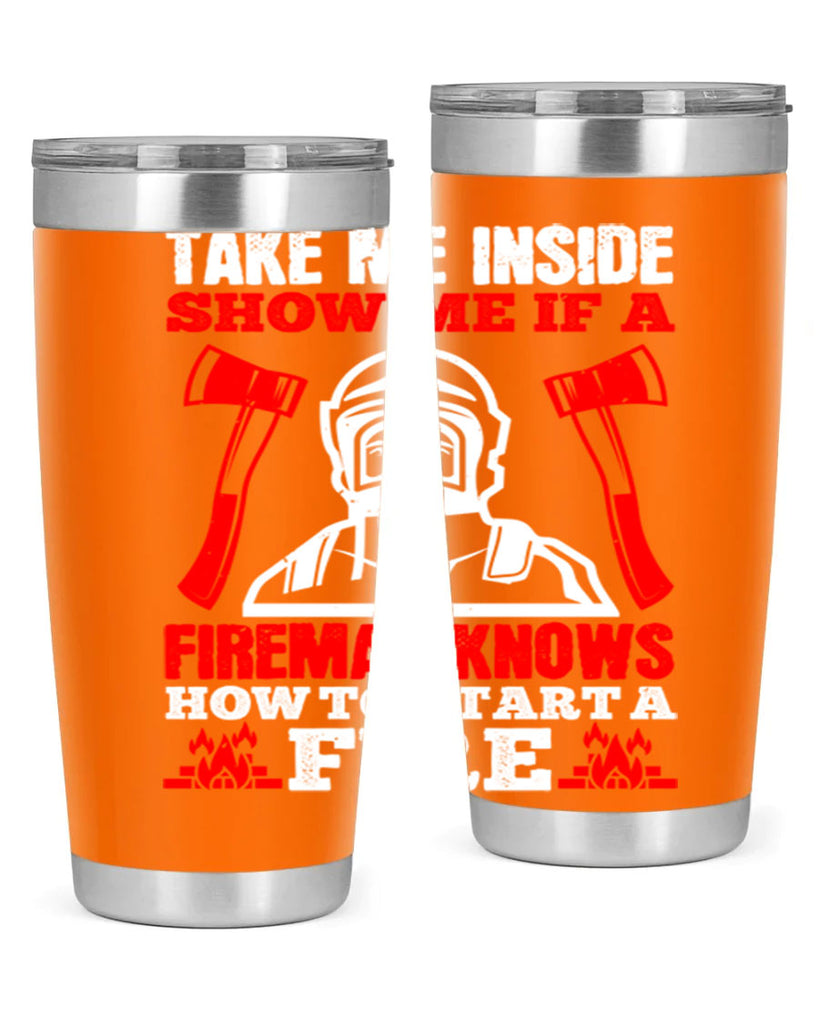 take me inside show me if a fireman knows how to starta fire Style 30#- fire fighter- tumbler