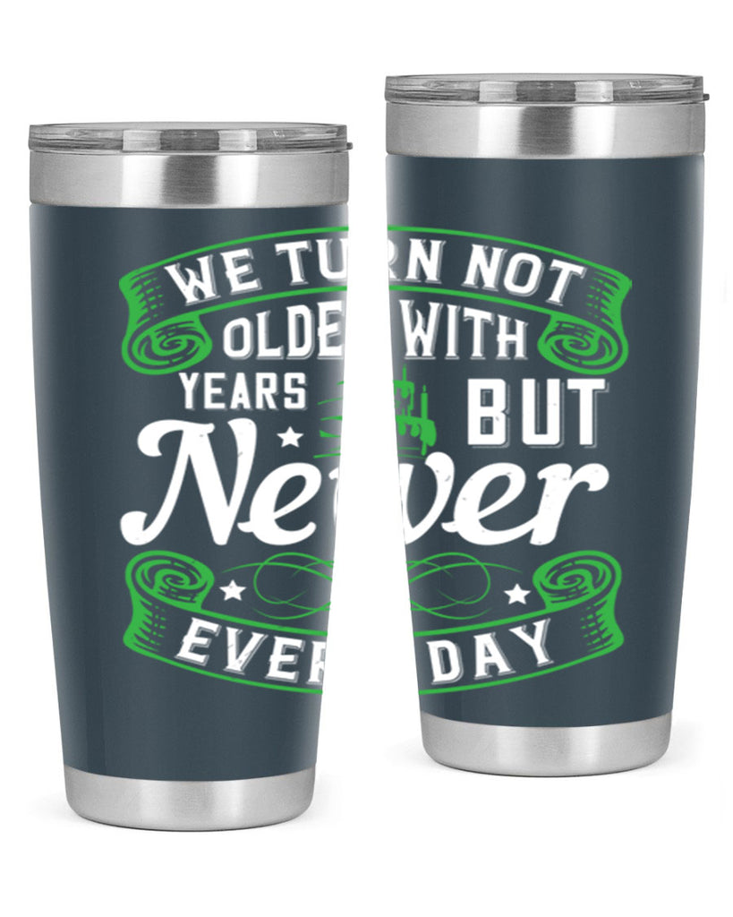 We turn not older with years but newer every day Style 14#- birthday- tumbler