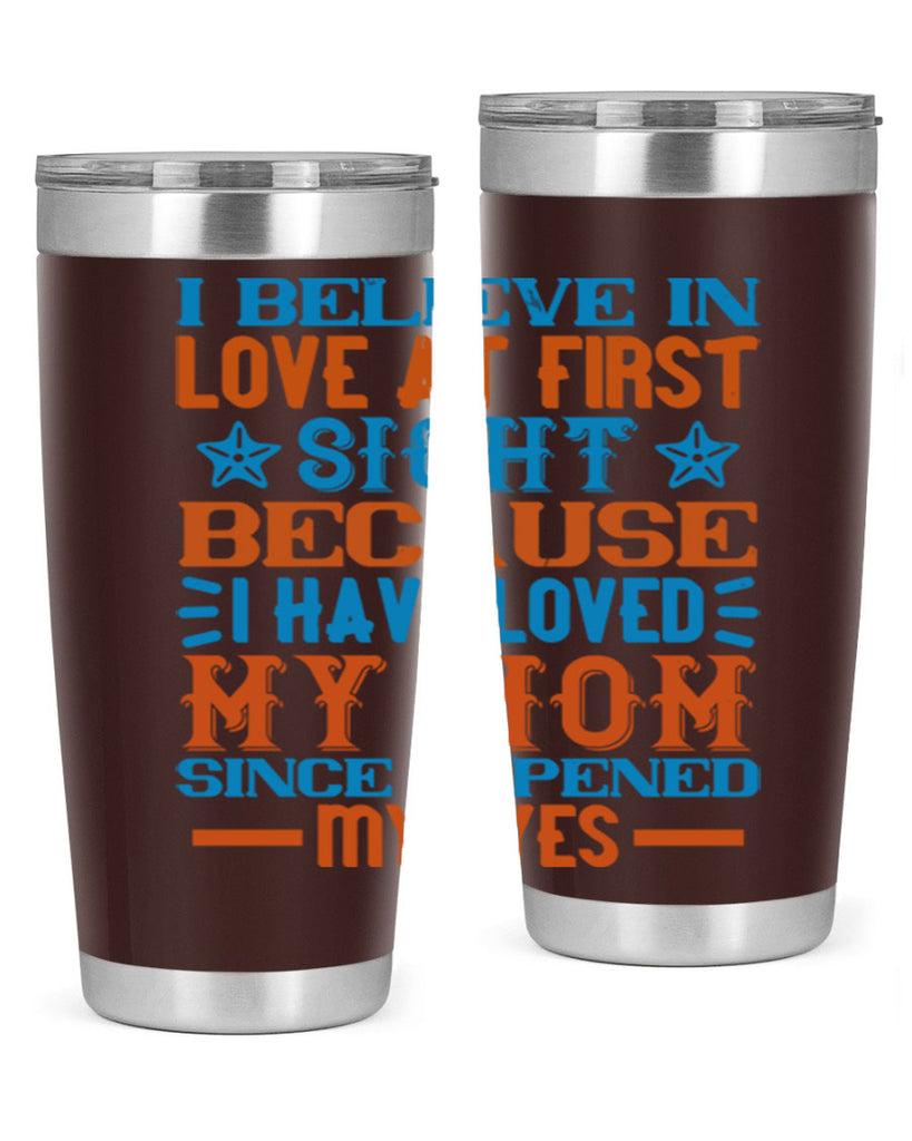 I believe in love at first sight because I have loved my mom since I opened my eyes Style 118#- baby- tumbler
