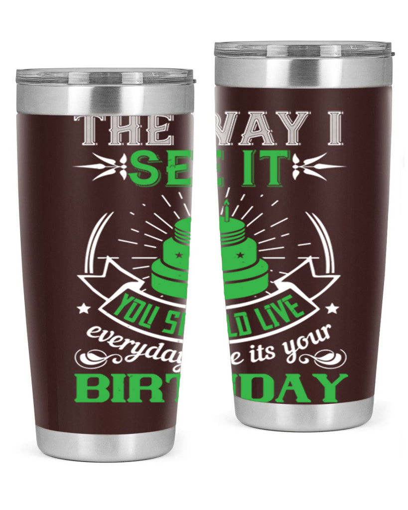 The way I see it you should live everyday like its your birthday Style 33#- birthday- tumbler