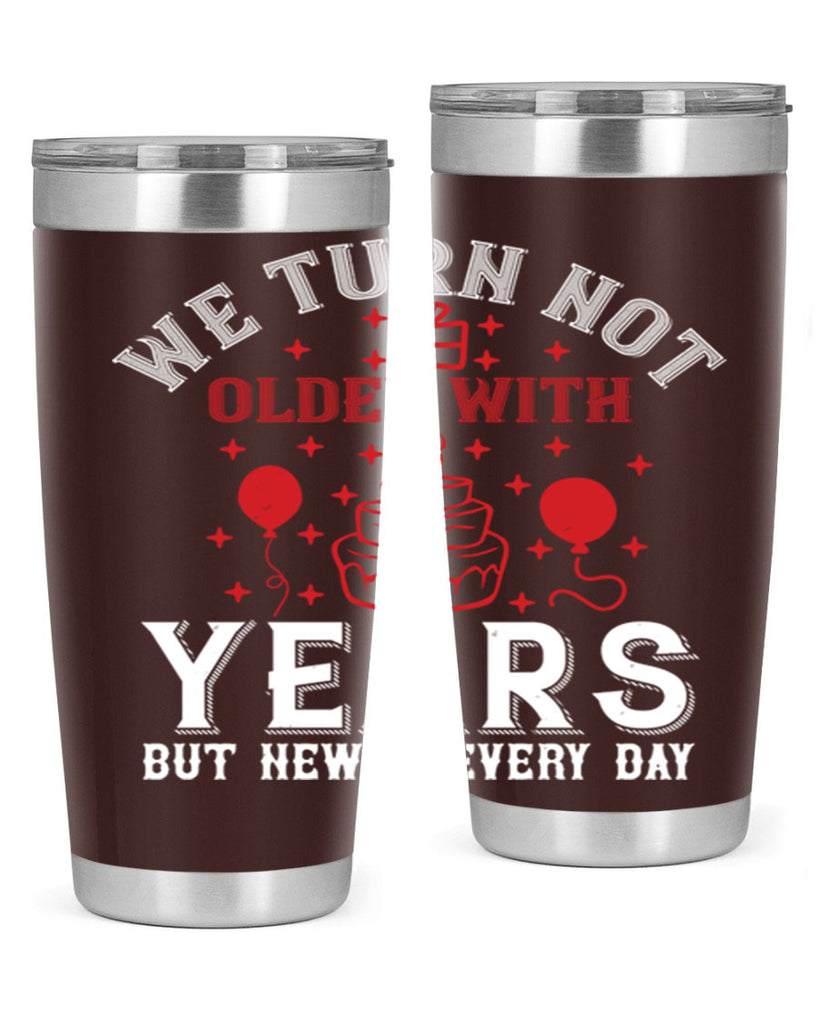 We turn not older with years but newer every day Style 31#- birthday- tumbler