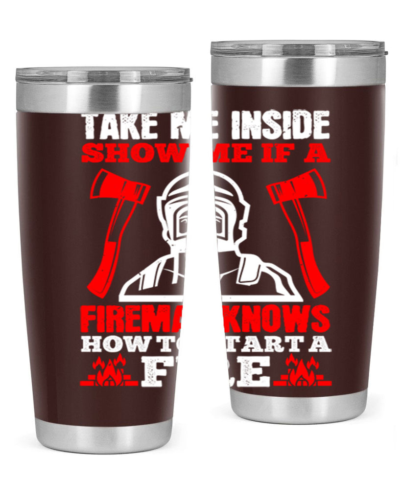 take me inside show me if a fireman knows how to starta fire Style 30#- fire fighter- tumbler