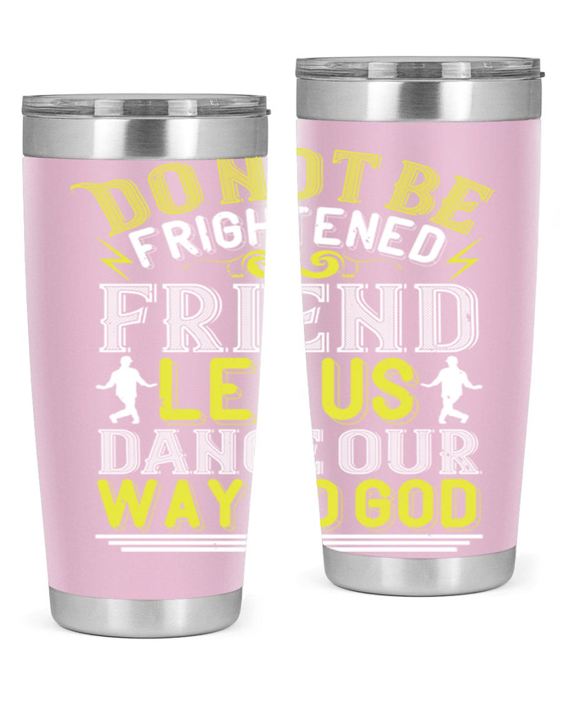 Do not be frightened friend Let us dance our way to God 15#- dance- Tumbler