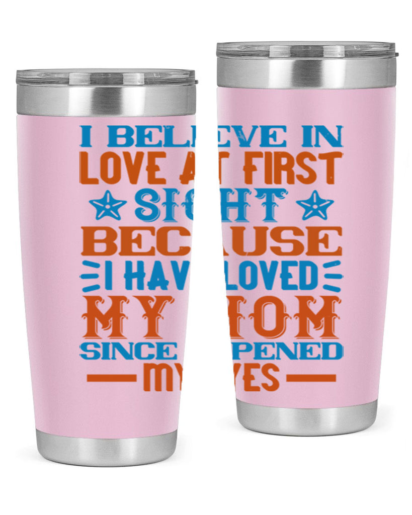 I believe in love at first sight because I have loved my mom since I opened my eyes Style 118#- baby- tumbler