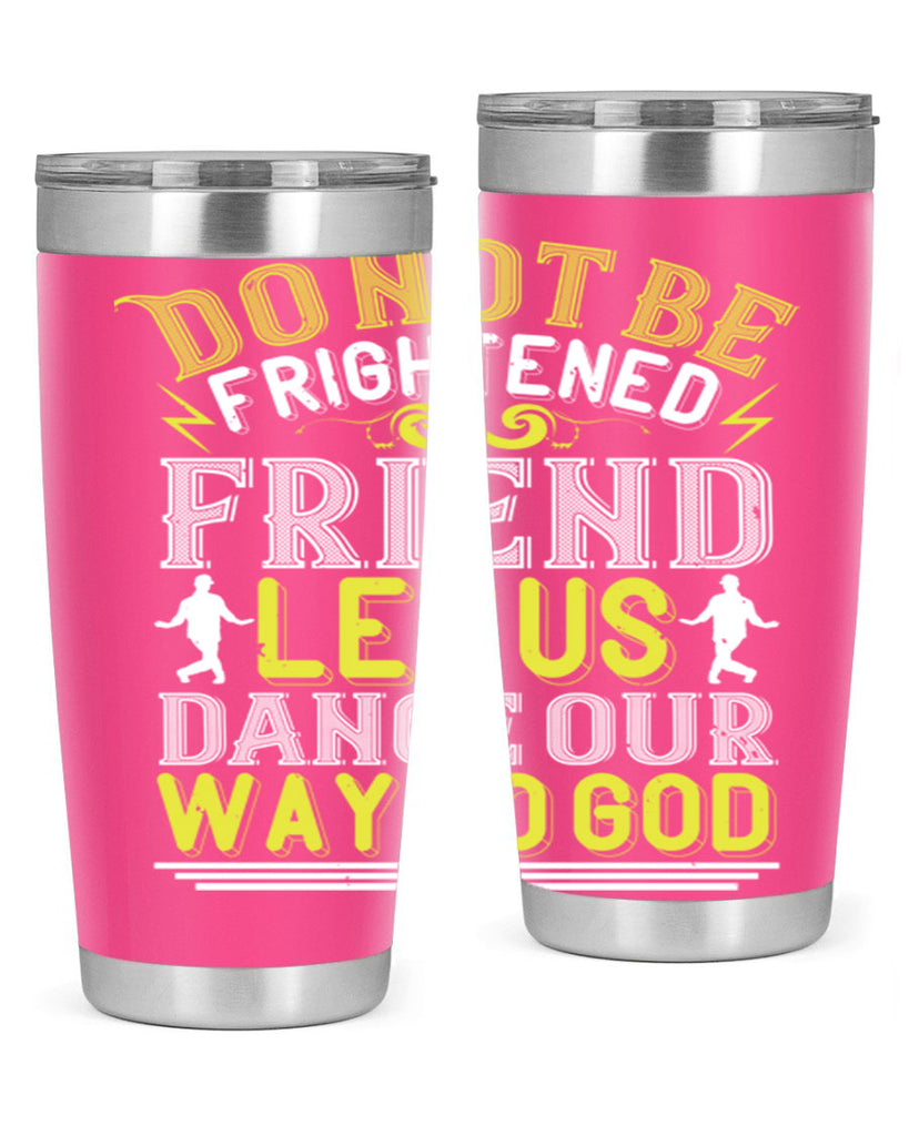 Do not be frightened friend Let us dance our way to God 15#- dance- Tumbler