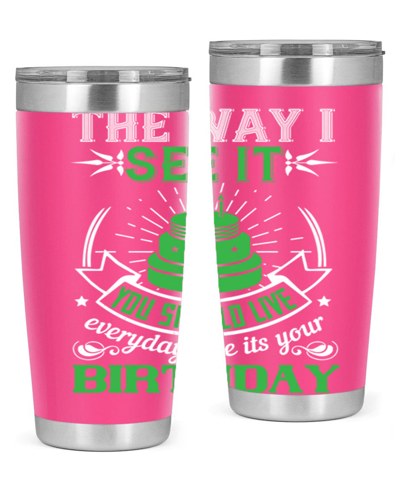 The way I see it you should live everyday like its your birthday Style 33#- birthday- tumbler