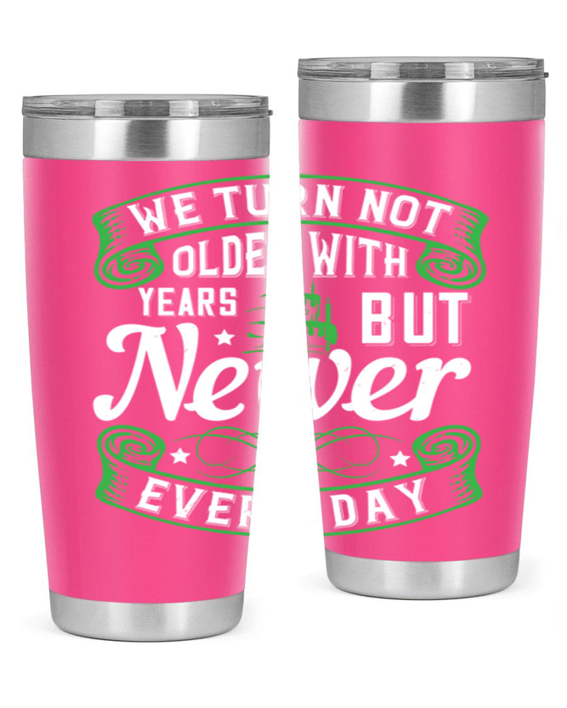 We turn not older with years but newer every day Style 14#- birthday- tumbler