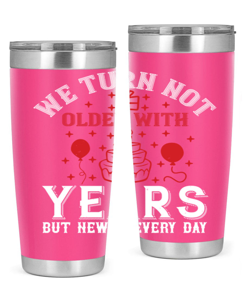 We turn not older with years but newer every day Style 31#- birthday- tumbler