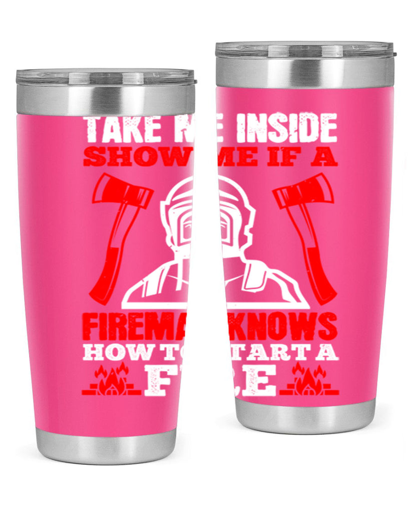 take me inside show me if a fireman knows how to starta fire Style 30#- fire fighter- tumbler