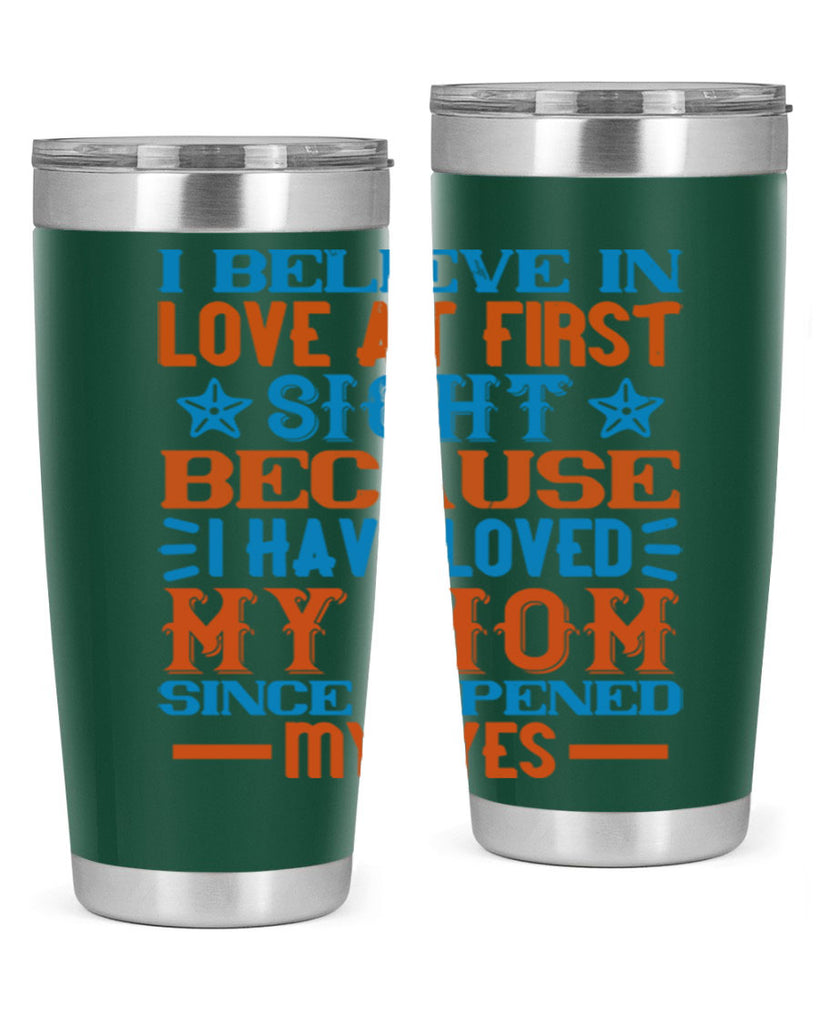 I believe in love at first sight because I have loved my mom since I opened my eyes Style 118#- baby- tumbler
