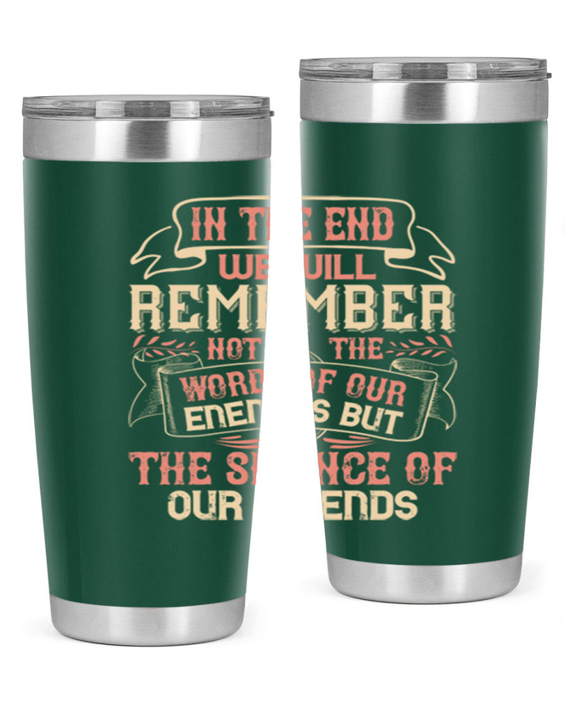 In the end we will remember not the words of our enemies but the silence of our friends Style 79#- Best Friend- Tumbler