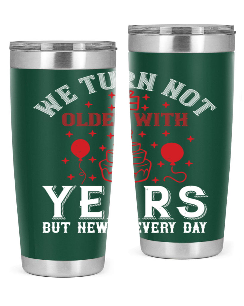 We turn not older with years but newer every day Style 31#- birthday- tumbler