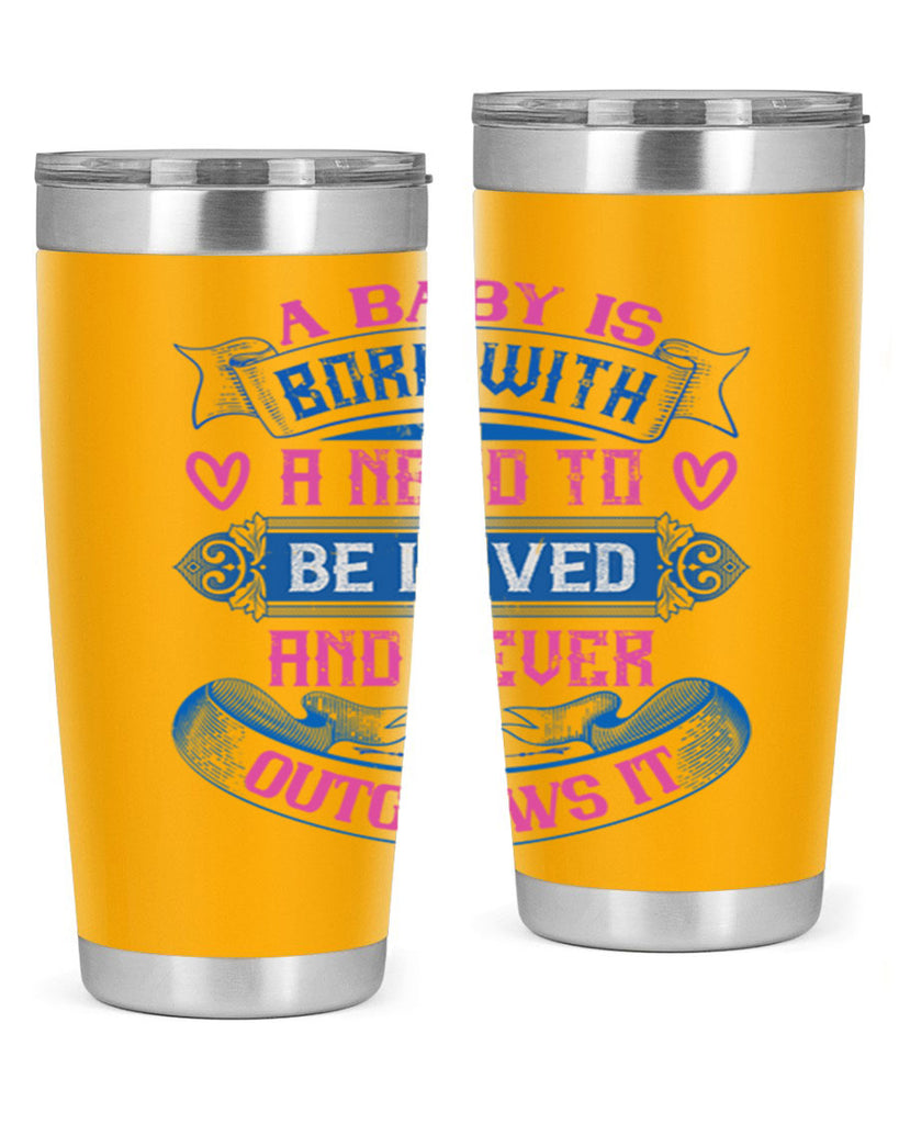 A baby is born with a need to be loved and never outgrows it Style 140#- baby- tumbler