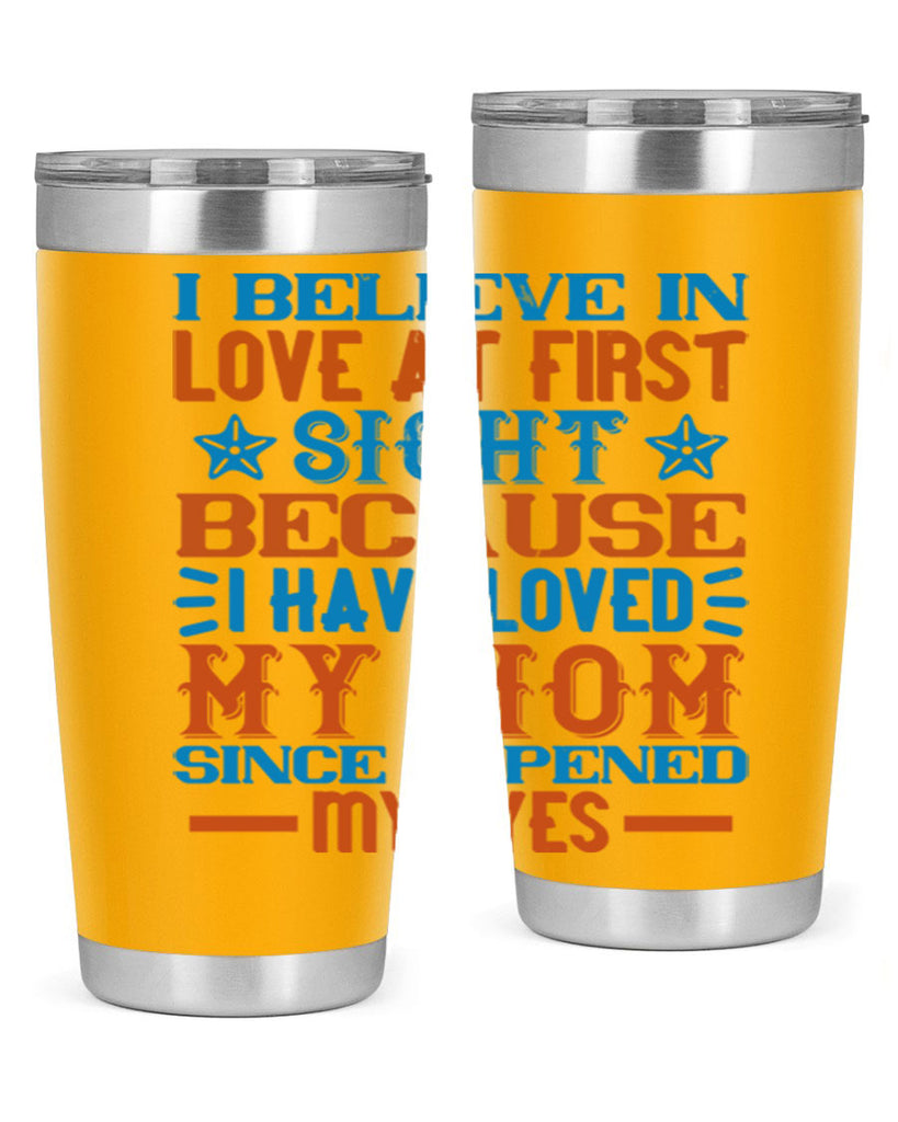 I believe in love at first sight because I have loved my mom since I opened my eyes Style 118#- baby- tumbler