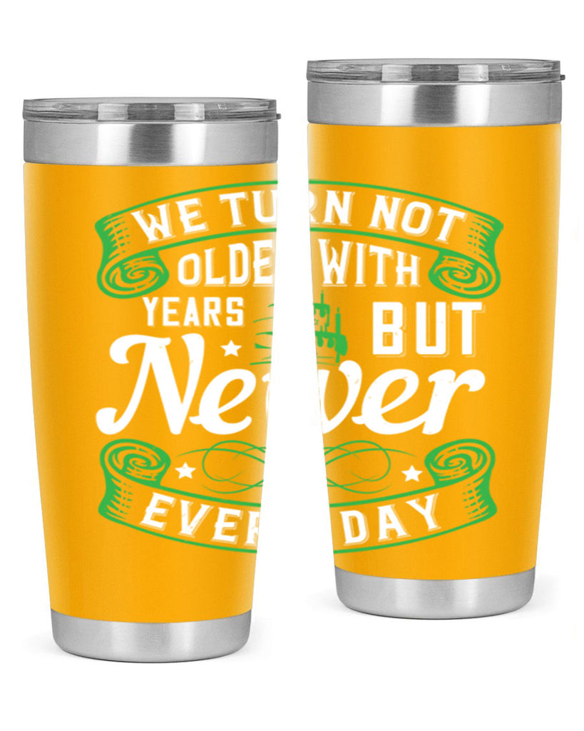 We turn not older with years but newer every day Style 14#- birthday- tumbler