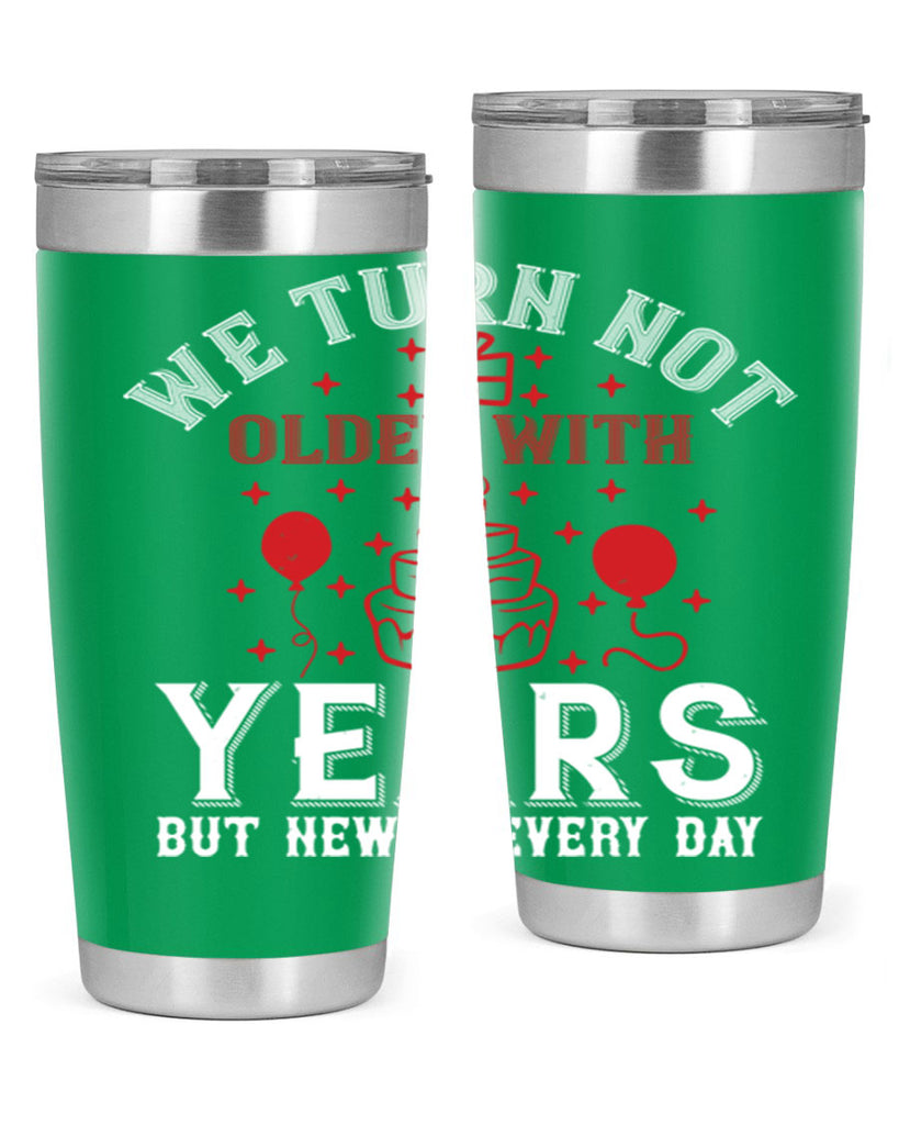 We turn not older with years but newer every day Style 31#- birthday- tumbler