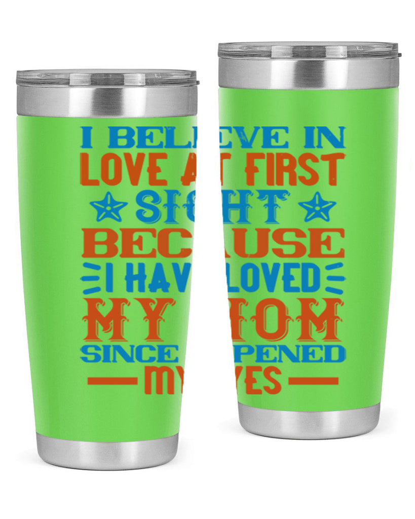 I believe in love at first sight because I have loved my mom since I opened my eyes Style 118#- baby- tumbler