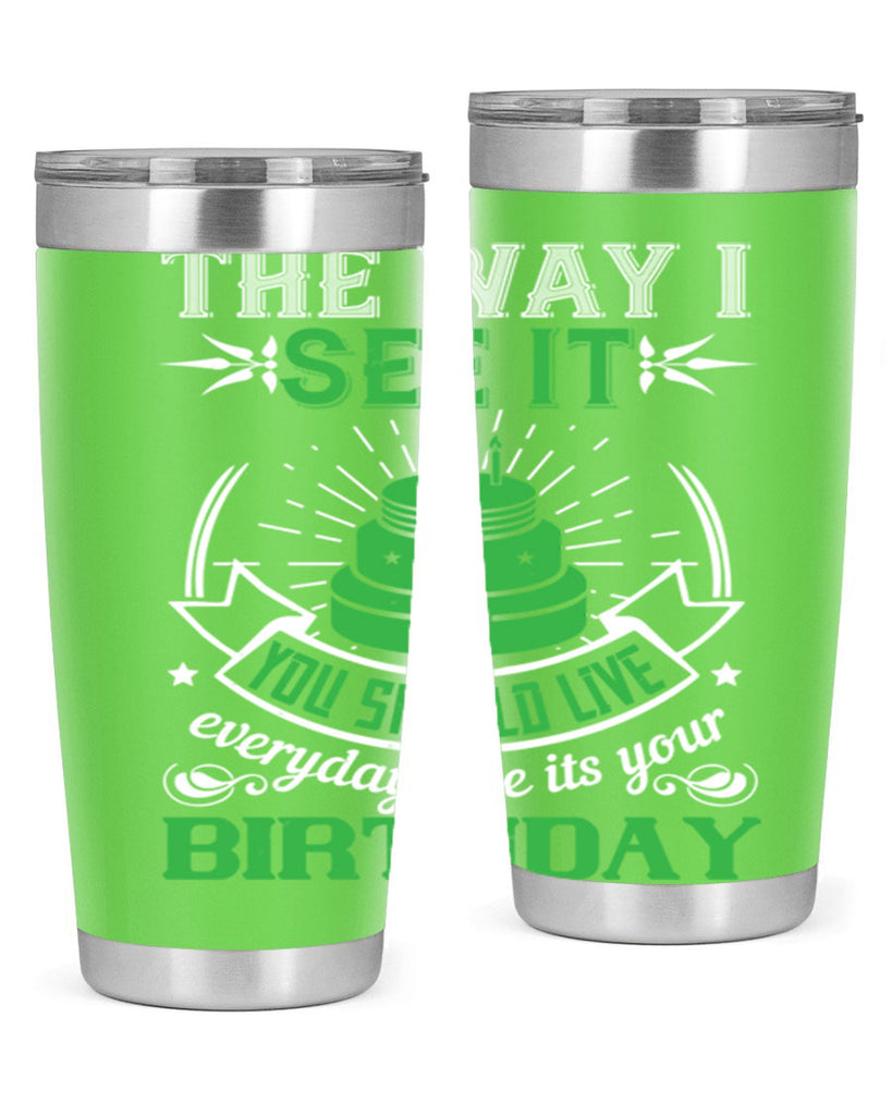 The way I see it you should live everyday like its your birthday Style 33#- birthday- tumbler