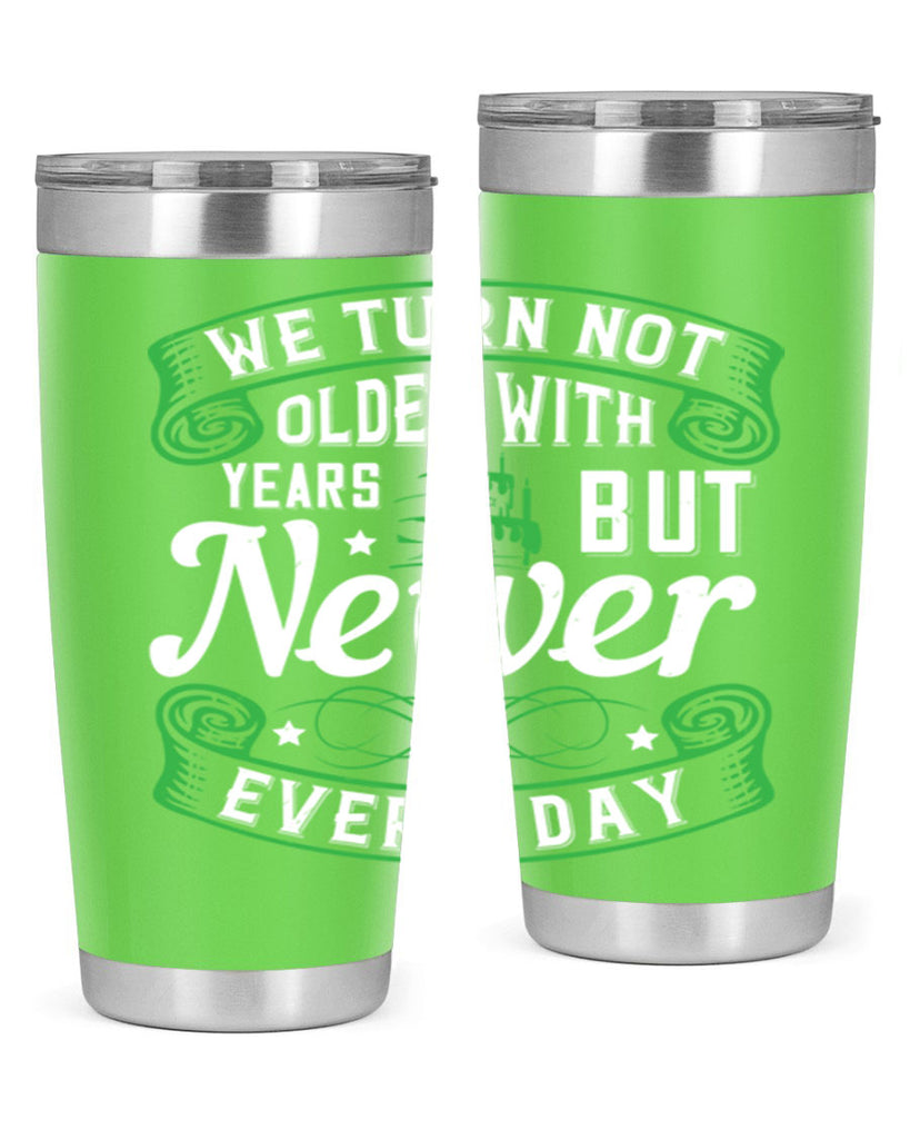 We turn not older with years but newer every day Style 14#- birthday- tumbler