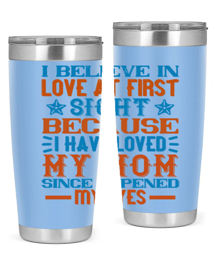 I believe in love at first sight because I have loved my mom since I opened my eyes Style 118#- baby- tumbler