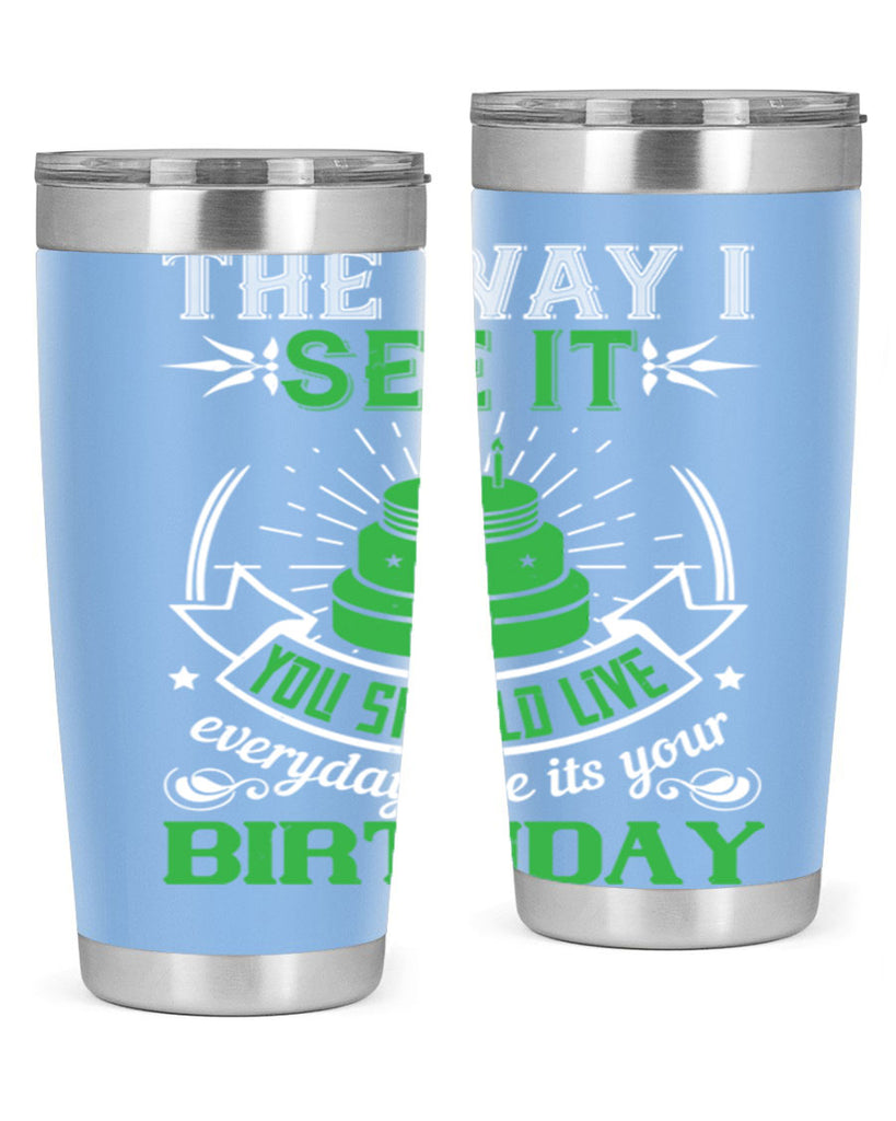 The way I see it you should live everyday like its your birthday Style 33#- birthday- tumbler