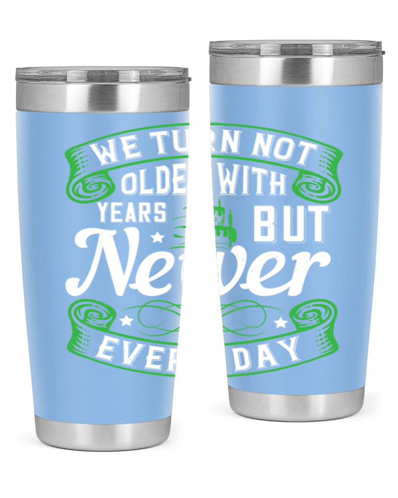 We turn not older with years but newer every day Style 14#- birthday- tumbler