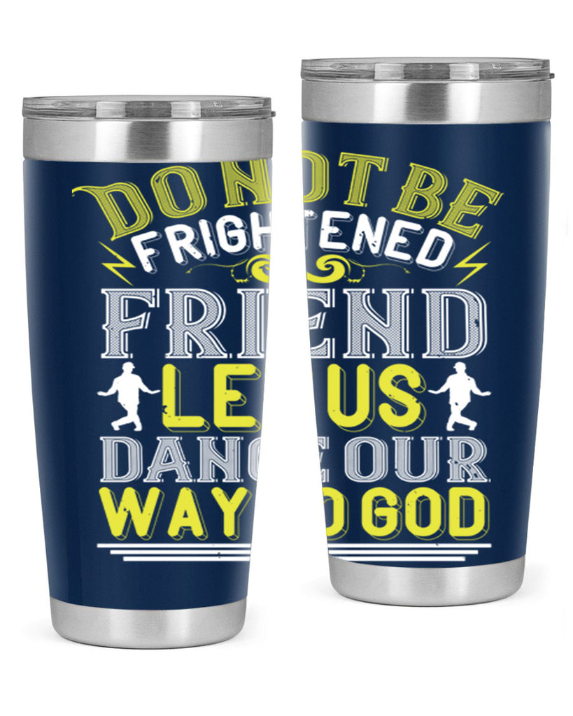 Do not be frightened friend Let us dance our way to God 15#- dance- Tumbler