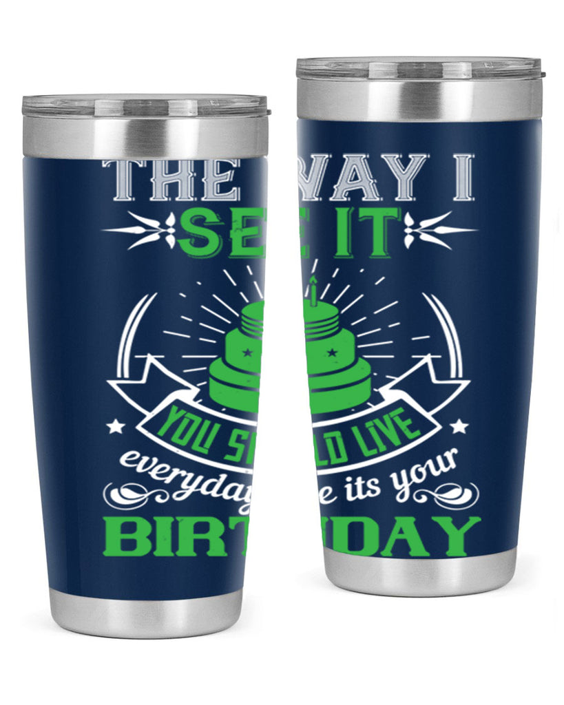 The way I see it you should live everyday like its your birthday Style 33#- birthday- tumbler