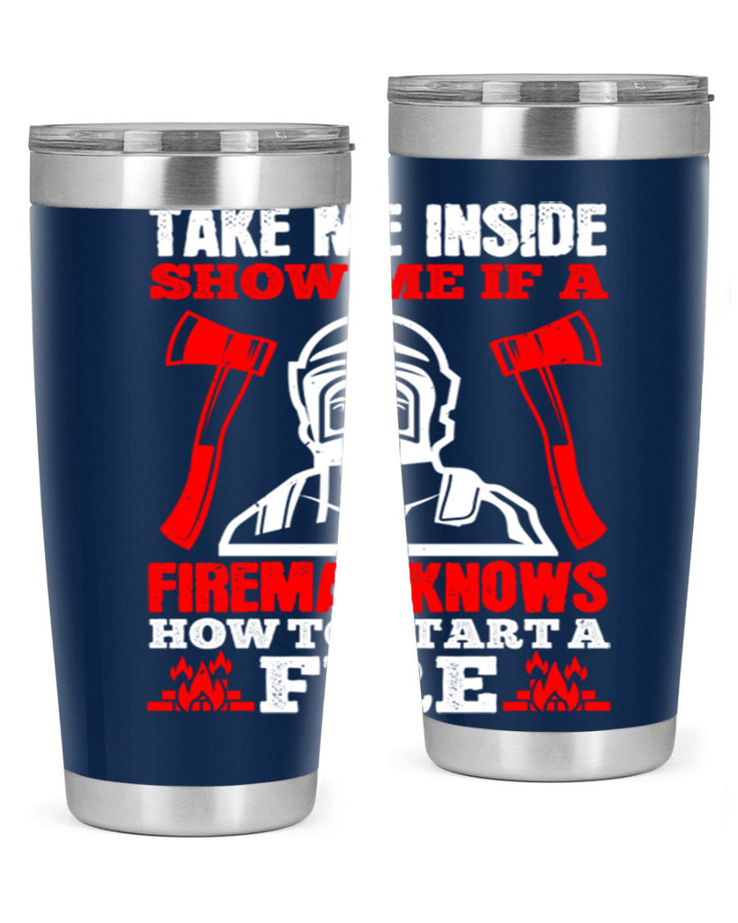 take me inside show me if a fireman knows how to starta fire Style 30#- fire fighter- tumbler