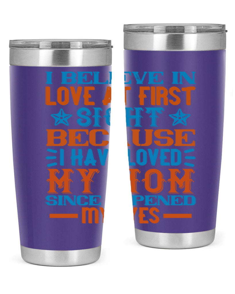 I believe in love at first sight because I have loved my mom since I opened my eyes Style 118#- baby- tumbler