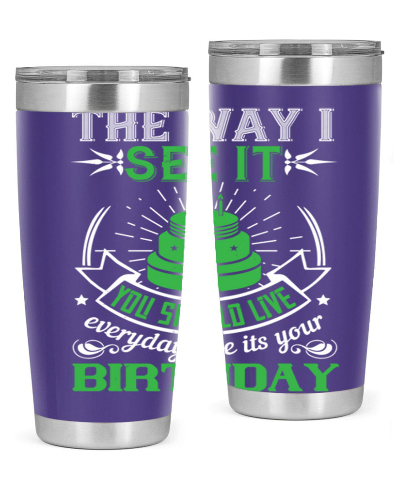 The way I see it you should live everyday like its your birthday Style 33#- birthday- tumbler