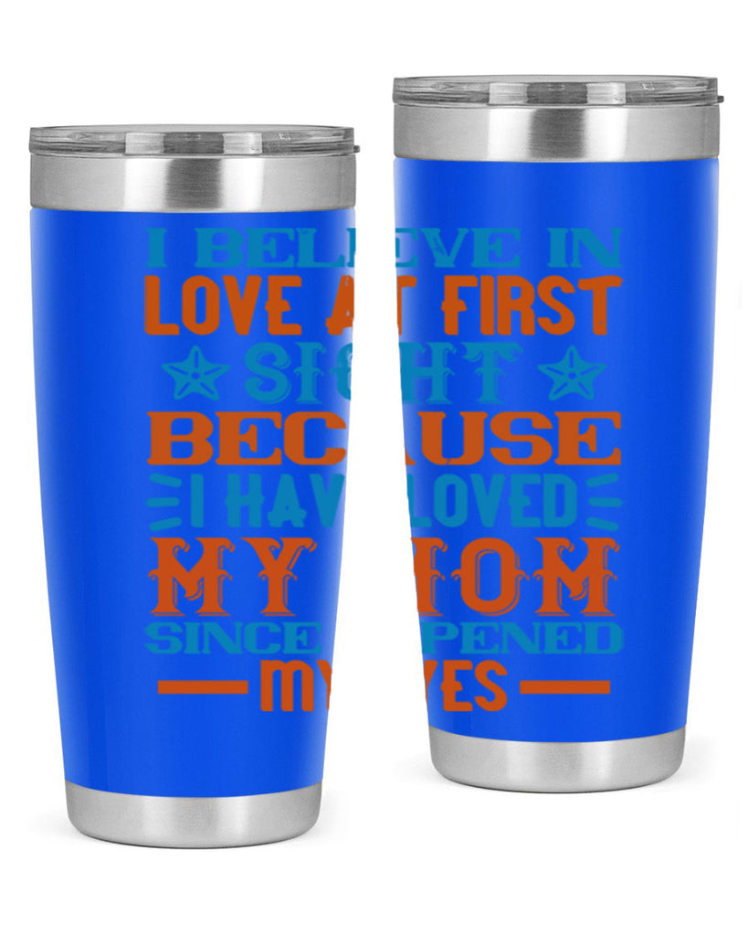 I believe in love at first sight because I have loved my mom since I opened my eyes Style 118#- baby- tumbler