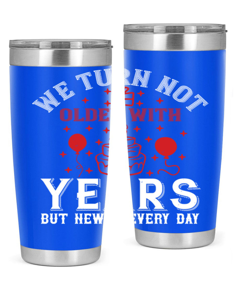 We turn not older with years but newer every day Style 31#- birthday- tumbler