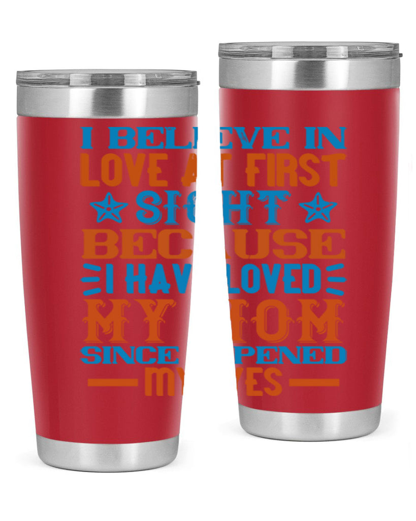 I believe in love at first sight because I have loved my mom since I opened my eyes Style 118#- baby- tumbler
