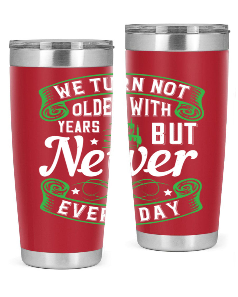 We turn not older with years but newer every day Style 14#- birthday- tumbler