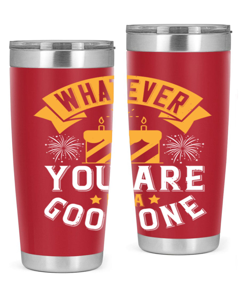 Whatever you are be a good one Style 29#- birthday- tumbler