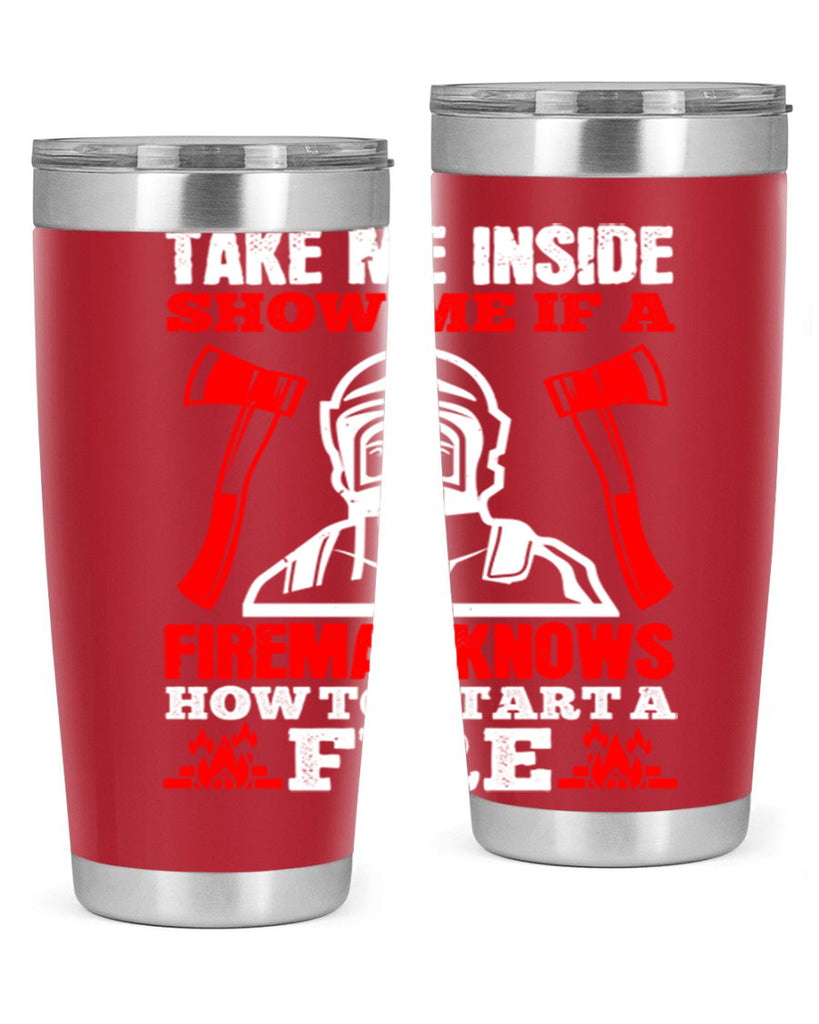 take me inside show me if a fireman knows how to starta fire Style 30#- fire fighter- tumbler