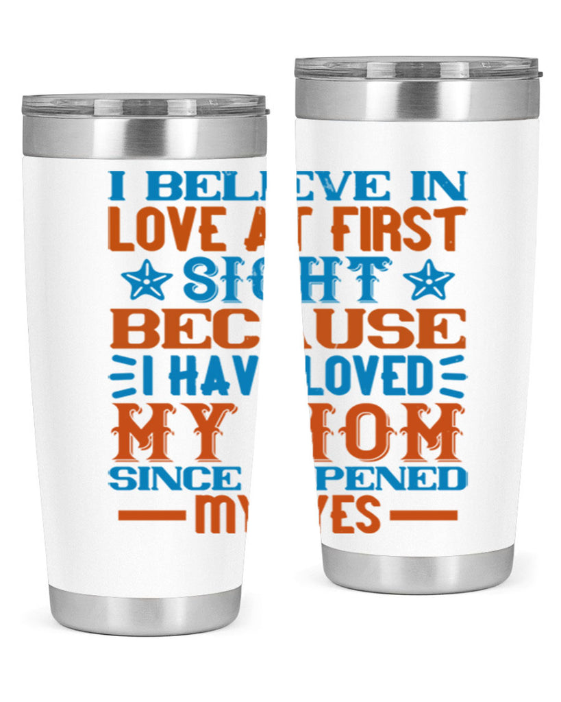 I believe in love at first sight because I have loved my mom since I opened my eyes Style 118#- baby- tumbler