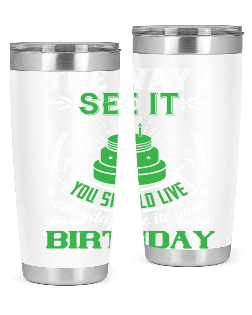 The way I see it you should live everyday like its your birthday Style 33#- birthday- tumbler