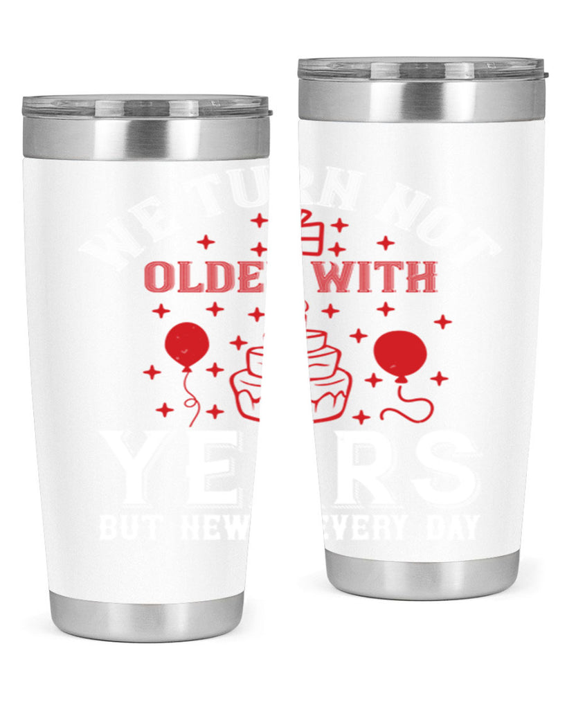 We turn not older with years but newer every day Style 31#- birthday- tumbler