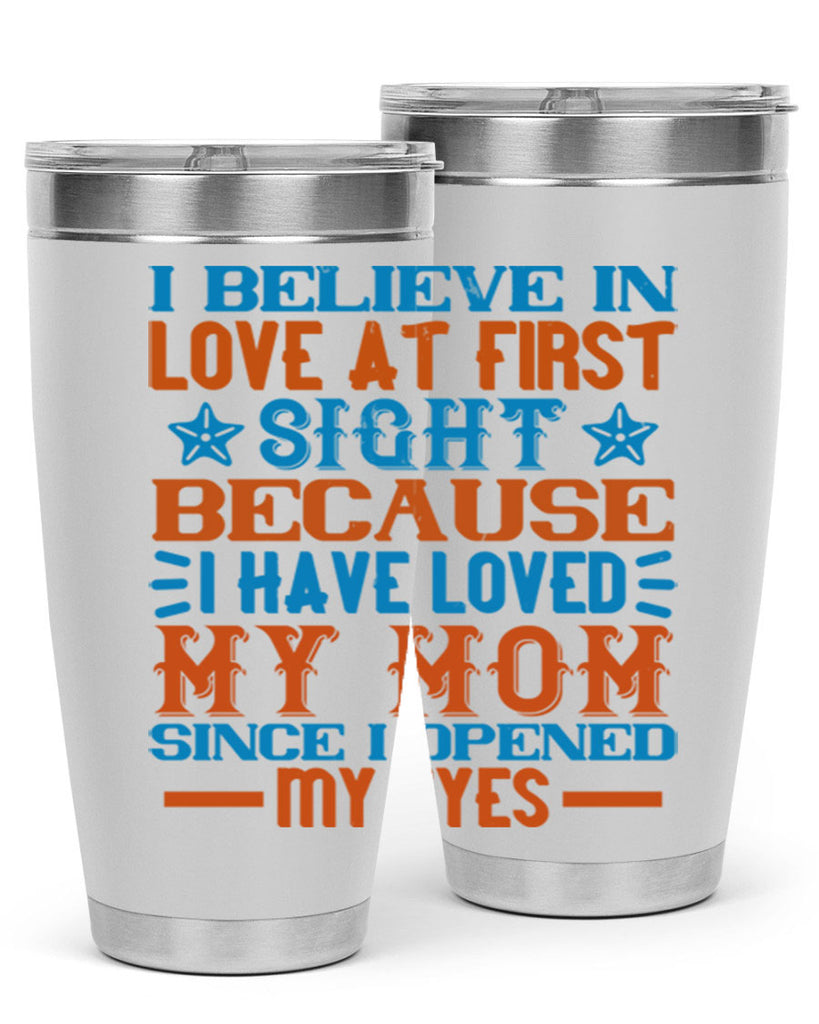 I believe in love at first sight because I have loved my mom since I opened my eyes Style 118#- baby- tumbler